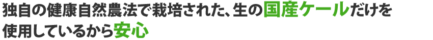 独自の健康自然農法で栽培された、生の国産ケールだけを使用しているから安心