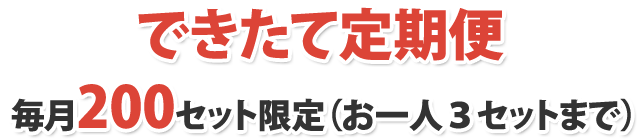 できたて定期便 毎月200セット限定（お一人３セットまで）