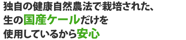独自の健康自然農法で栽培された、生の国産ケールだけを使用しているから安心